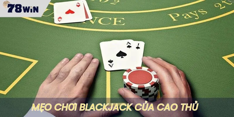 Mẹo chơi Blackjack ăn tiền nhanh của cao thủ